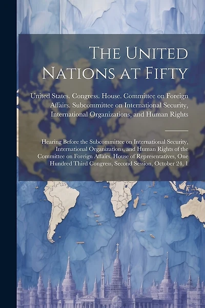 The United Nations at Fifty: Hearing Before the Subcommittee on International Security, International Organizations, and Human Rights of the Committee on Foreign Affairs, House of Representatives, One Hundred Third Congress, Second Session, October 24, 1