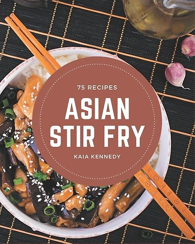 75 Asian Stir Fry Recipes: Greatest Asian Stir Fry Cookbook of All Time