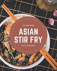 75 Asian Stir Fry Recipes: Greatest Asian Stir Fry Cookbook of All Time