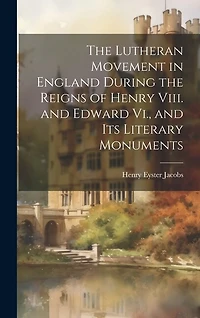 The Lutheran Movement in England During the Reigns of Henry Viii. and Edward Vi., and Its Literary Monuments