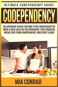 Codependency: Ultimate Codependency Guide! Relationship Advice For How To Be Codependent No More & Have Healthy Relationships, Stop Enabling, Break Free From Codependency And Start Living!