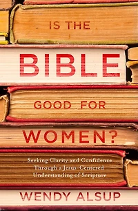 Is the Bible Good for Women?: Seeking Clarity and Confidence Through a Jesus-Centered Understanding of Scripture