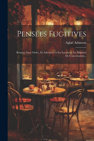 Pensées Fugitives: Réunies Sans Ordre, Et Adressées À Ses Lectrices, En Manière De Conversation...