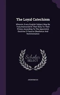The Loyal Catechism: Wherein, Every English Subject May Be Truly Instructed Their Duty To Prince, According
