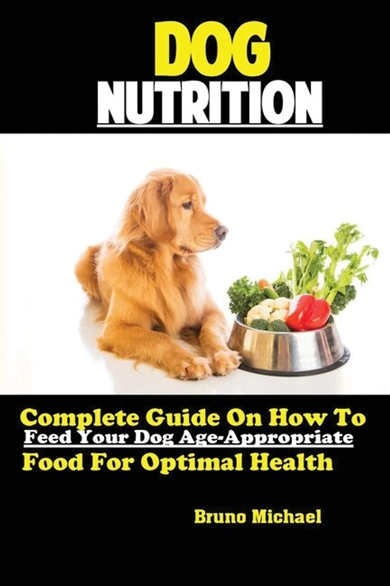 Dog Nutrition: Complete Guide On How To Feed Your Dog Age Appropriate Food For Optimal Health