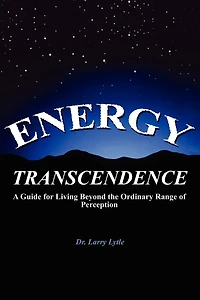 Energy Transcendence: A Guide for Living Beyond the Ordinary Range of Perception