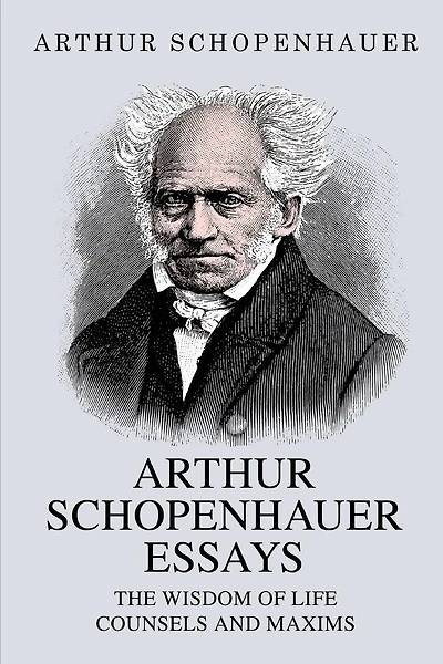Arthur Schopenhauer Essays: The Wisdom of Life and Counsels and Maxims