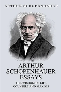 Arthur Schopenhauer Essays: The Wisdom of Life and Counsels and Maxims
