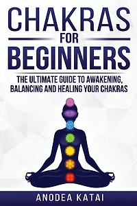 Chakras for Beginners: Why You NEED To Understand Chakras and How They Work To Get Health and Positive Energy in Your Life. The Ultime Guide to Awakening, Balancing and Healing Your Chakras.