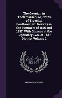 The Oxonian in Thelemarken; or, Notes of Travel in Southwestern Norway in the Summers of 1856 and 1857. With Glances at the Legendary Lore of That District Volume 2