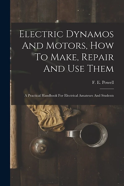 Electric Dynamos And Motors, How To Make, Repair And Use Them: A Practical Handbook For Electrical Amateurs And Students