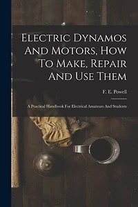 Electric Dynamos And Motors, How To Make, Repair And Use Them: A Practical Handbook For Electrical Amateurs And Students