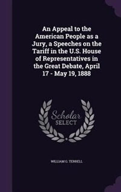 An Appeal to the American People as a Jury: Speeches on Tariff United States House of Representatives Great Debate, April