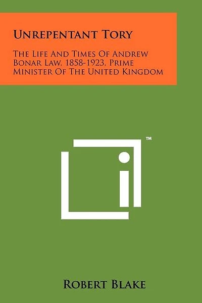 Unrepentant Tory: The Life And Times Of Andrew Bonar Law, 1858-1923, Prime Minister Of The United Kingdom