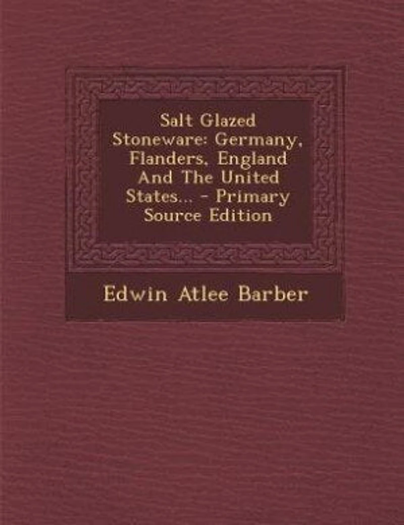 Salt Glazed Stoneware: Germany, Flanders, England and the United States (Classic Reprint)