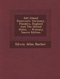 Salt Glazed Stoneware: Germany, Flanders, England and the United States (Classic Reprint)