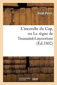 L'Incendie Du Cap, Ou Le Règne de Toussaint-Louverture, Où l'On Développe Le Caractère: de CE Chef de Révoltés, Sa Conduite Atroce Depuis Qu'il s'Est Arrogé Le Pouvoir