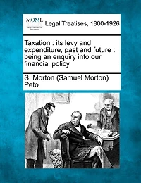 Taxation: Its Levy and Expenditure, Past and Future: Being an Enquiry Into Our Financial Policy.