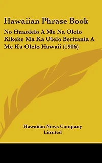 Hawaiian Phrase Book: No Huaolelo A Me Na Olelo Kikeke Ma Ka Olelo Beritania A Me Ka Olelo Hawaii (1906)