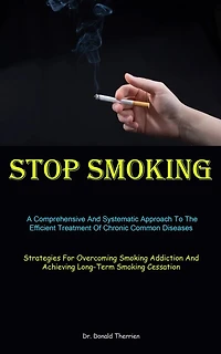 Stop Smoking: A Comprehensive And Systematic Approach To The Efficient Treatment Of Chronic Common Diseases (Strategies For Overcoming Smoking Addiction And Achieving Long-Term Smoking Cessation)