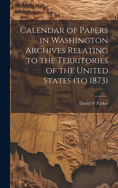 Calendar of Papers in Washington Archives Relating to the Territories of the United States (to 1873)