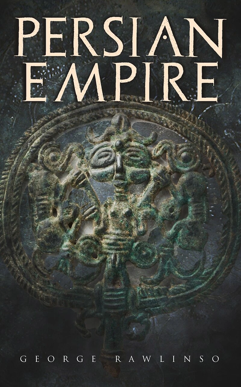 Persian Empire: Illustrated Edition: Conquests Mesopotamia and Egypt, Wars Against Ancient Greece, the Great Emperors: Cyrus Great, Darius I Xerxes