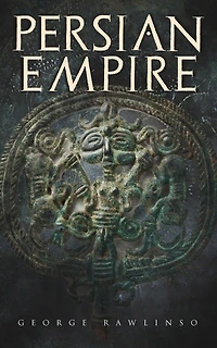 Persian Empire: Illustrated Edition: Conquests Mesopotamia and Egypt, Wars Against Ancient Greece, the Great Emperors: Cyrus Great, Darius I Xerxes