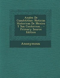 Anales De Cuauhtitlan: Noticias Historicas De Mexico Y Sus Contornos...