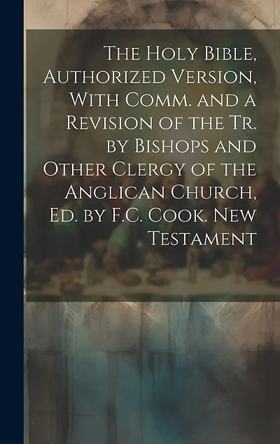 The Holy Bible, Authorized Version, With Comm. and a Revision of the Tr. by Bishops and Other Clergy of the Anglican Church, Ed. by F.C. Cook. New Testament