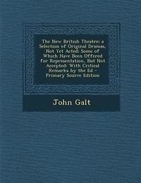 the New British Theatre; a Selection of Original Dramas, Not Yet Acted; Some Which Have Been Offered for Representation, But Accepted: With Critical Remarks by Ed
