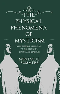 the Physical Phenomena of Mysticism - With Especial Reference to Stigmata, Divine and Diabolic