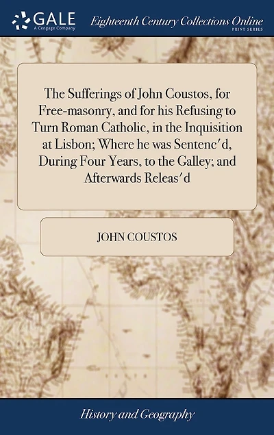 The Sufferings of John Coustos, for Free-masonry, and for his Refusing to Turn Roman Catholic, in the Inquisition at Lisbon; Where he was Sentenc'd, During Four Years, to the Galley; and Afterwards Releas'd
