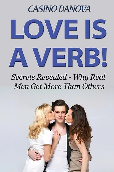Love Is A Verb!: Secrets Revealed: Why Real Men Get More Than Others