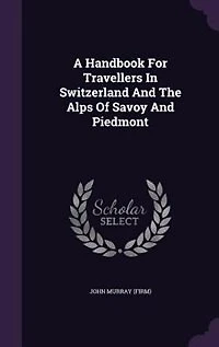 A Handbook For Travellers In Switzerland And The Alps Of Savoy And Piedmont