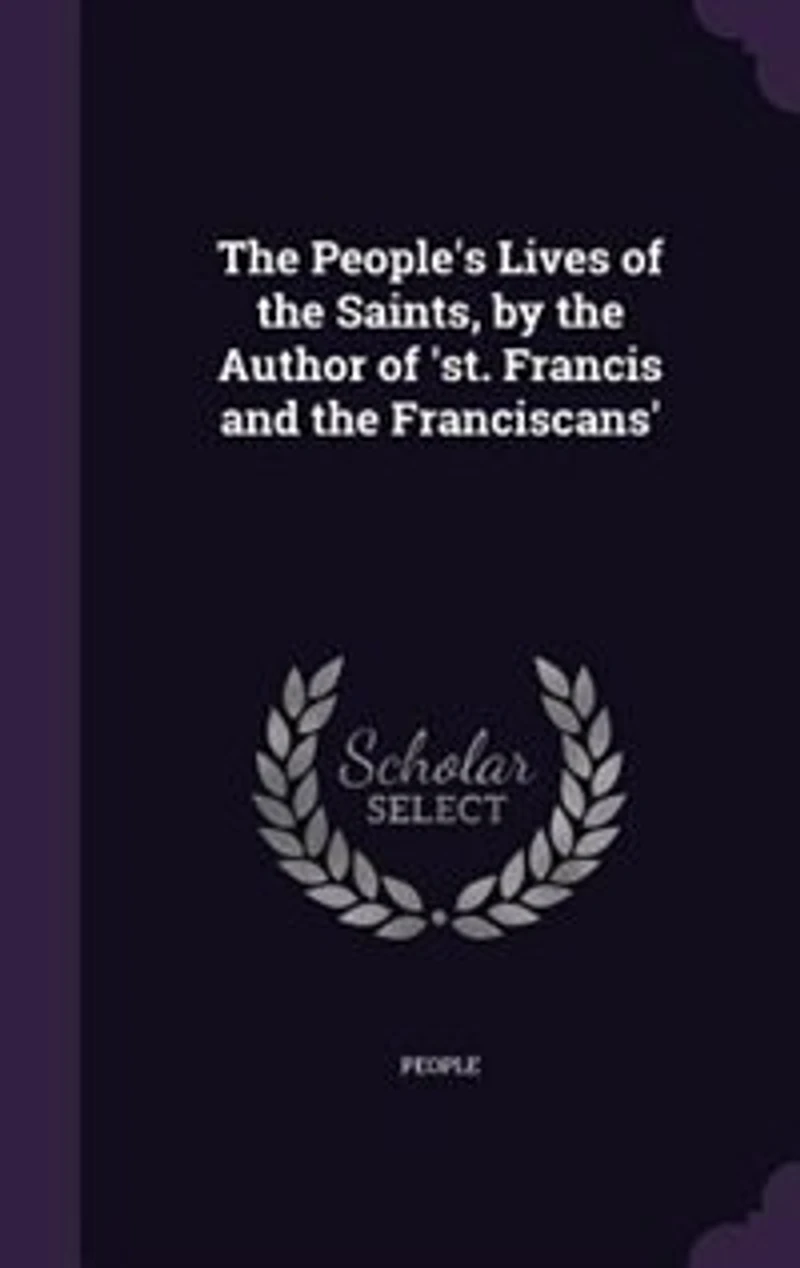 The People's Lives of the Saints, by the Author of 'st. Francis and the Franciscans'