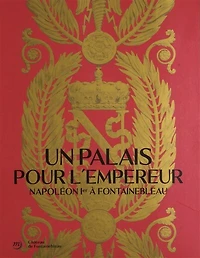 Un palais pour l'Empereur: Napoléon Ier à Fontainebleau