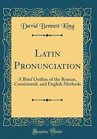 Latin Pronunciation: A Brief Outline of the Roman, Continental, and English Methods (Classic Reprint)