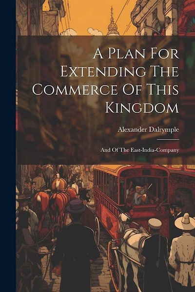 A Plan For Extending The Commerce Of This Kingdom: And Of The East-india-company