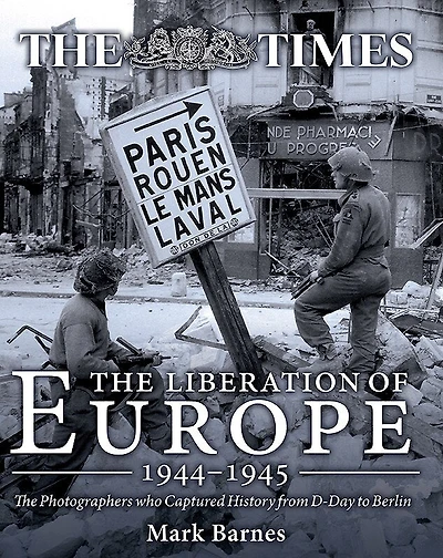 The Liberation Of Europe 1944-1945: The Photographers Who Captured History From D-day To Berlin