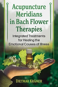 Acupuncture Meridians and New Bach Flower Therapies: Integrated Treatments for Healing the Emotional Causes of Illness