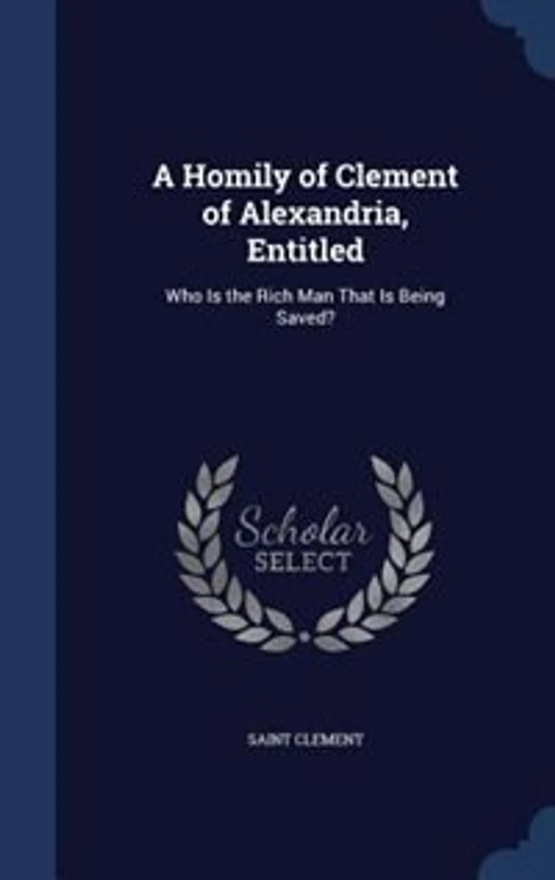 A Homily of Clement Alexandria, Entitled: Who is the Rich man That Being Saved?