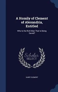 A Homily of Clement Alexandria, Entitled: Who is the Rich man That Being Saved?
