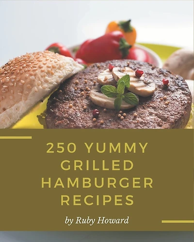 250 Yummy Grilled Hamburger Recipes: Best Yummy Grilled Hamburger Cookbook for Dummies