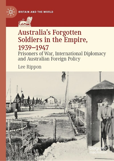Australia's Forgotten Soldiers the Empire, 1939-1947: Prisoners of War, International Diplomacy and Australian Foreign Policy