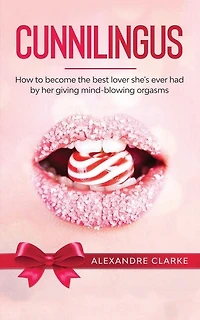 Cunnilingus: How To Become The Best Lover She's Ever Had By Her Giving Mind-blowing Orgasms