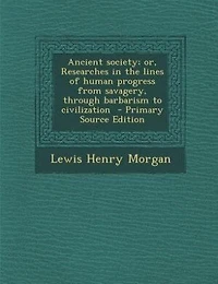 Ancient society; or, Researches in the lines of human progress from savagery, through barbarism to civilization  - Primary Source Edition