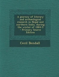 A journey of literary and archæological research in Nepal and northern India, during the winter of 1884-5  - Primary Source Edition