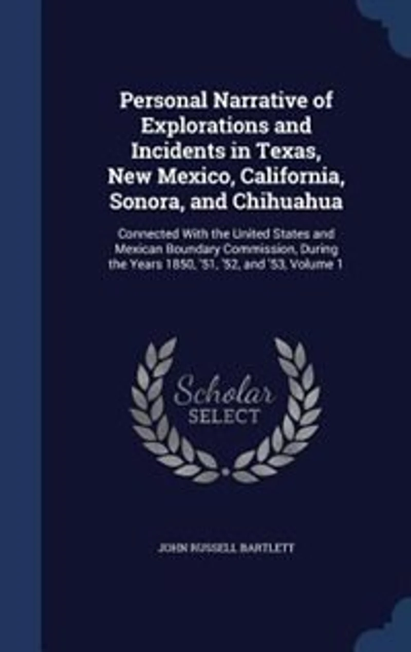 Personal Narrative Of Explorations & Incidents Texas, New Mexico, California, Sonora, And Chihuahua: Connected With The United States Mexican Boundary Commission During 1850, '51, '52 '53,