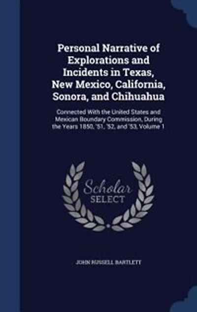 Personal Narrative Of Explorations & Incidents Texas, New Mexico, California, Sonora, And Chihuahua: Connected With The United States Mexican Boundary Commission During 1850, '51, '52 '53,
