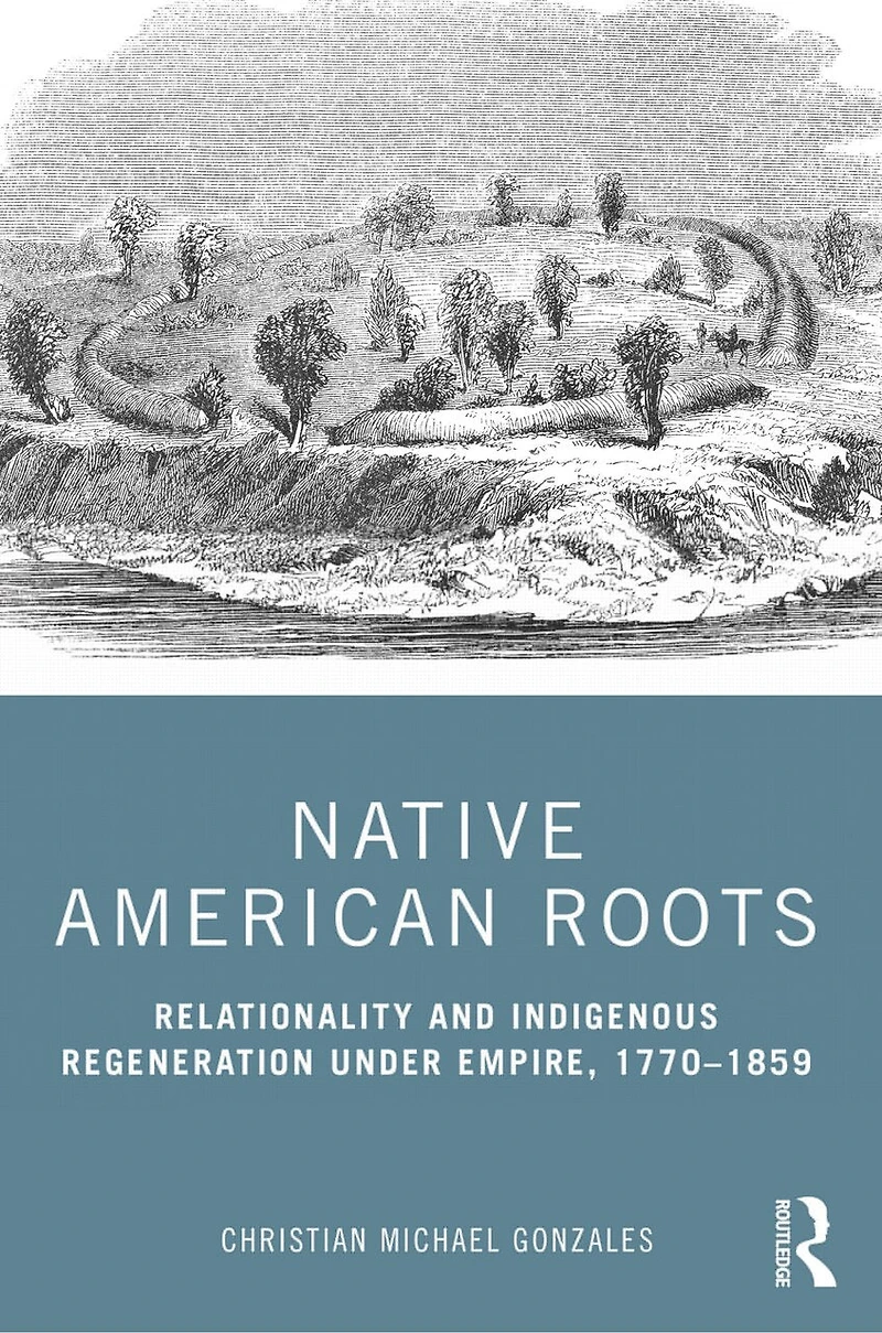 Native American Roots: Relationality And Indigenous Regeneration Under Empire, 1770-1859